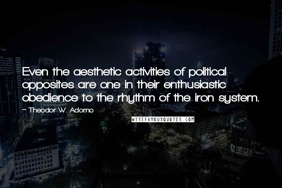 Theodor W. Adorno Quotes: Even the aesthetic activities of political opposites are one in their enthusiastic obedience to the rhythm of the iron system.