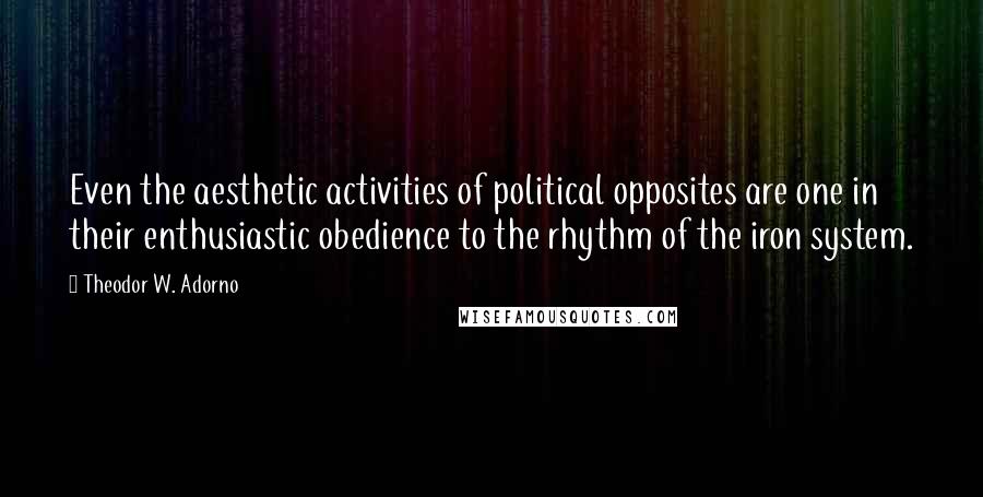 Theodor W. Adorno Quotes: Even the aesthetic activities of political opposites are one in their enthusiastic obedience to the rhythm of the iron system.