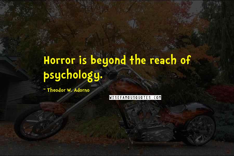 Theodor W. Adorno Quotes: Horror is beyond the reach of psychology.