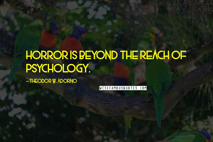 Theodor W. Adorno Quotes: Horror is beyond the reach of psychology.