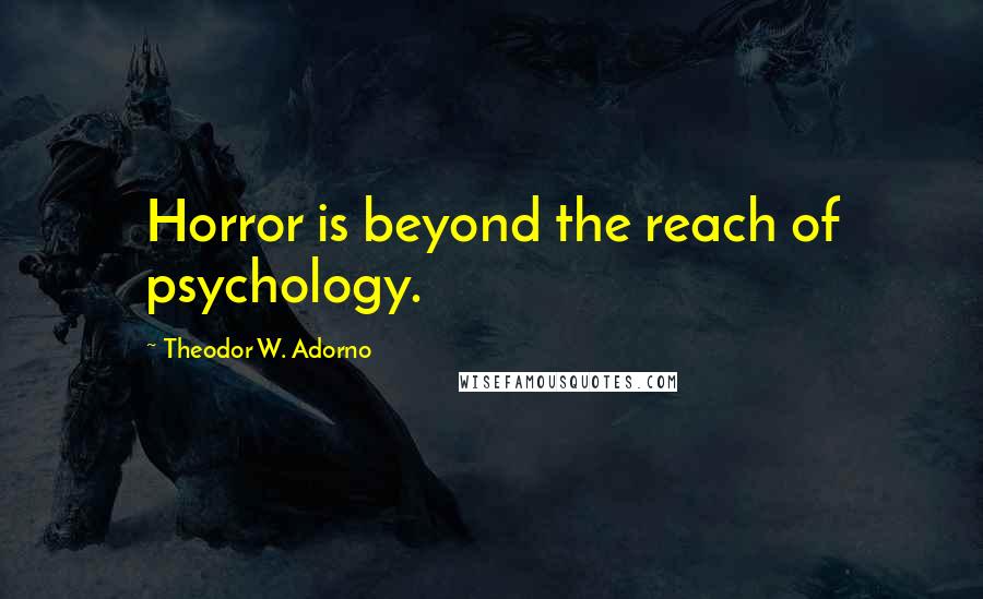 Theodor W. Adorno Quotes: Horror is beyond the reach of psychology.