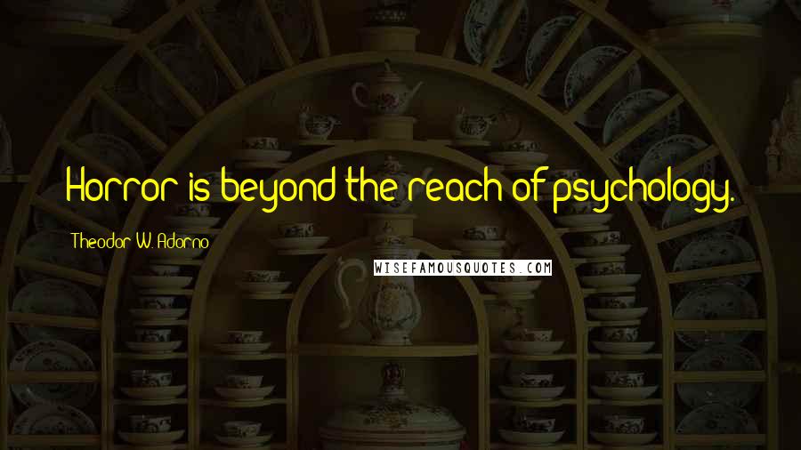Theodor W. Adorno Quotes: Horror is beyond the reach of psychology.