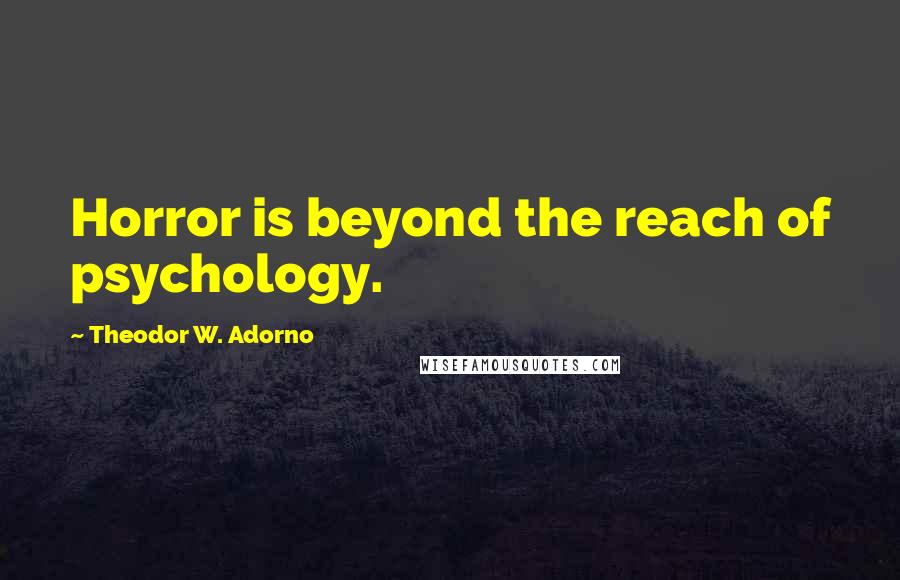 Theodor W. Adorno Quotes: Horror is beyond the reach of psychology.