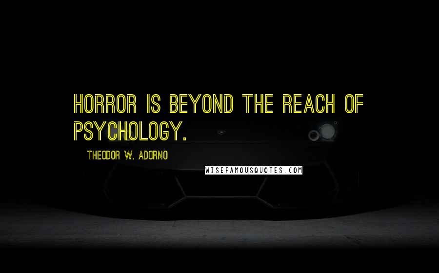 Theodor W. Adorno Quotes: Horror is beyond the reach of psychology.