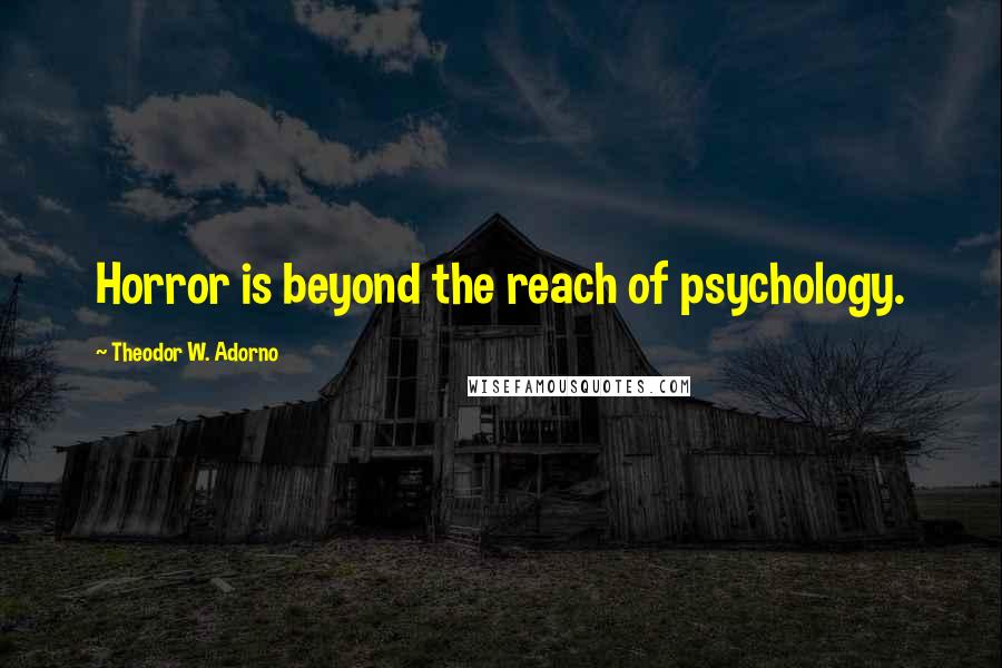 Theodor W. Adorno Quotes: Horror is beyond the reach of psychology.