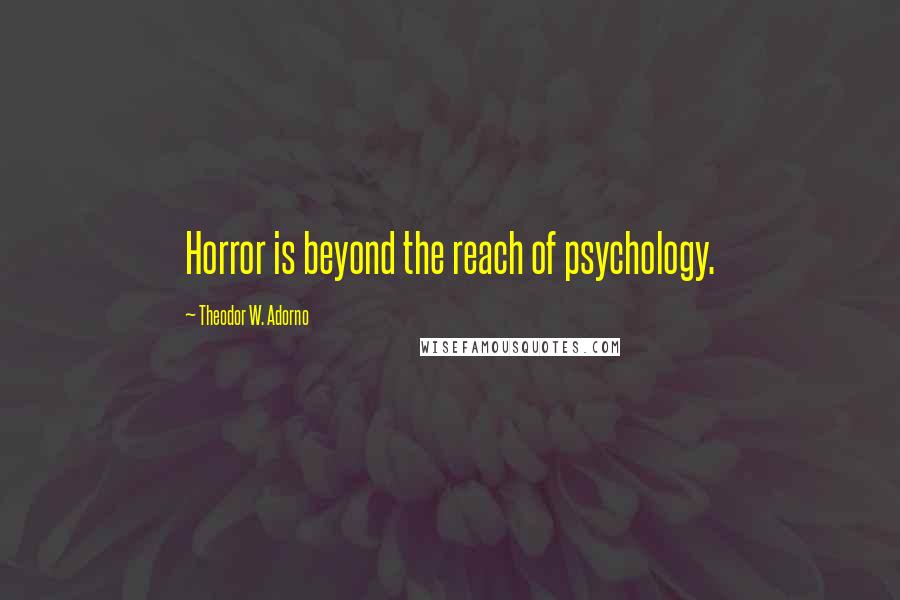 Theodor W. Adorno Quotes: Horror is beyond the reach of psychology.