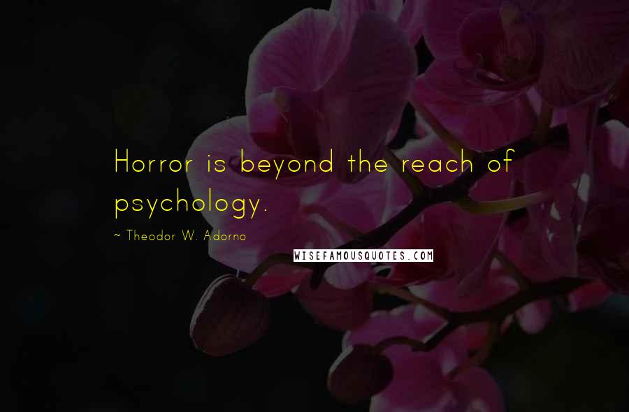 Theodor W. Adorno Quotes: Horror is beyond the reach of psychology.