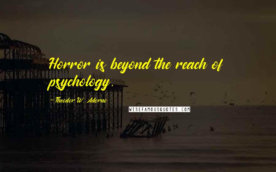 Theodor W. Adorno Quotes: Horror is beyond the reach of psychology.