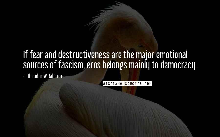 Theodor W. Adorno Quotes: If fear and destructiveness are the major emotional sources of fascism, eros belongs mainly to democracy.