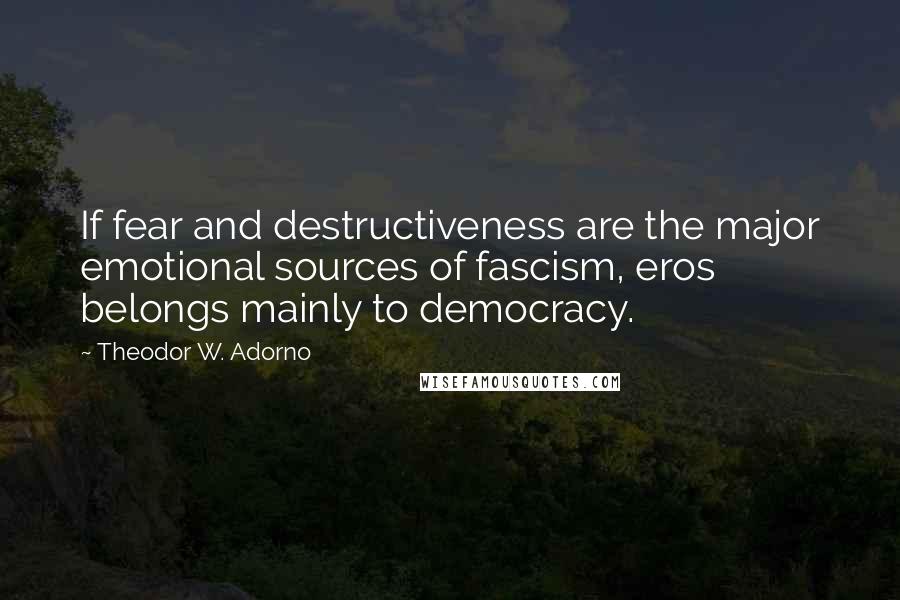 Theodor W. Adorno Quotes: If fear and destructiveness are the major emotional sources of fascism, eros belongs mainly to democracy.