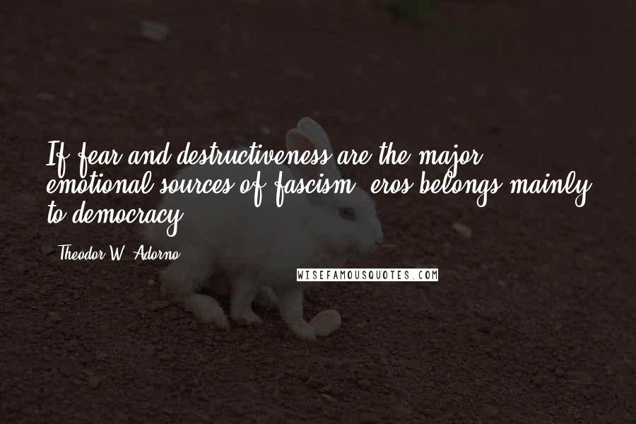 Theodor W. Adorno Quotes: If fear and destructiveness are the major emotional sources of fascism, eros belongs mainly to democracy.