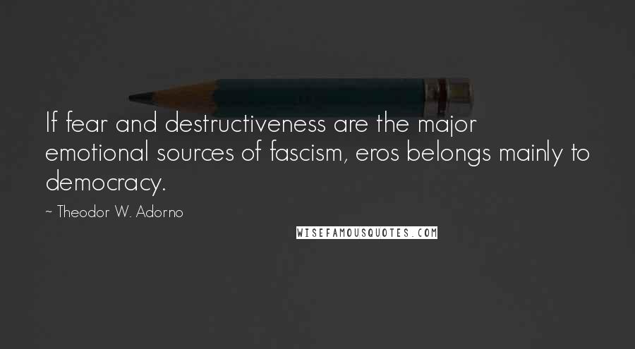 Theodor W. Adorno Quotes: If fear and destructiveness are the major emotional sources of fascism, eros belongs mainly to democracy.