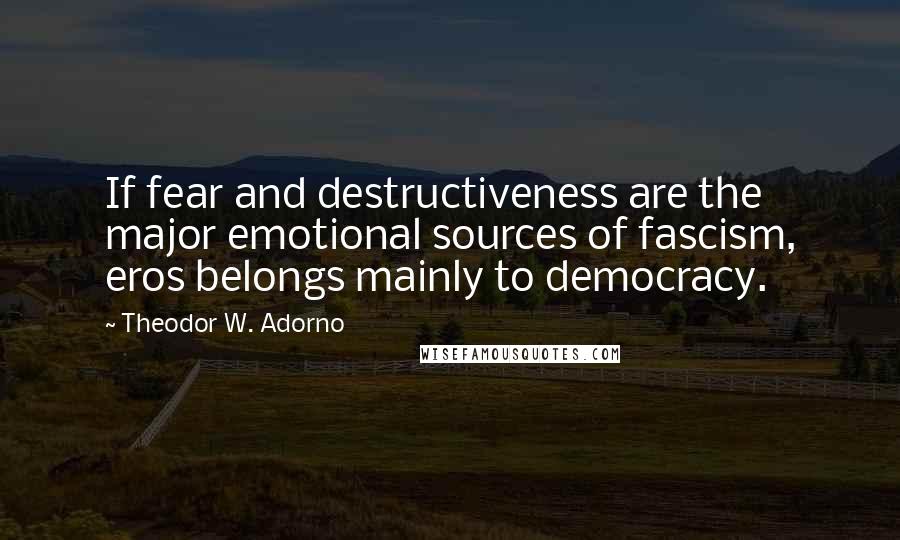 Theodor W. Adorno Quotes: If fear and destructiveness are the major emotional sources of fascism, eros belongs mainly to democracy.