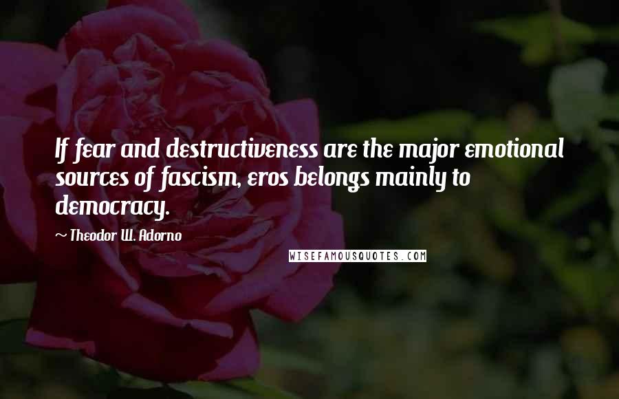 Theodor W. Adorno Quotes: If fear and destructiveness are the major emotional sources of fascism, eros belongs mainly to democracy.