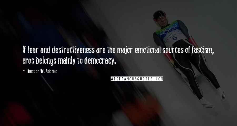 Theodor W. Adorno Quotes: If fear and destructiveness are the major emotional sources of fascism, eros belongs mainly to democracy.