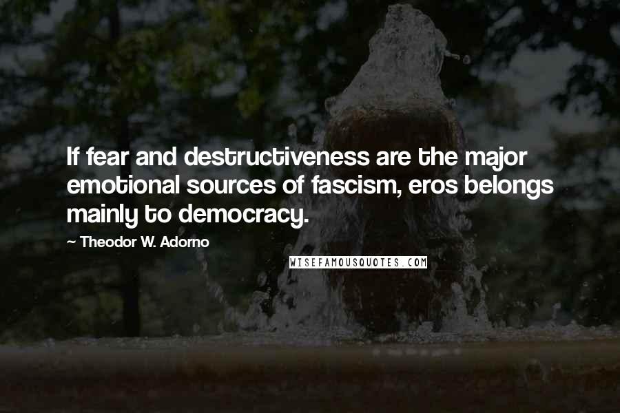 Theodor W. Adorno Quotes: If fear and destructiveness are the major emotional sources of fascism, eros belongs mainly to democracy.