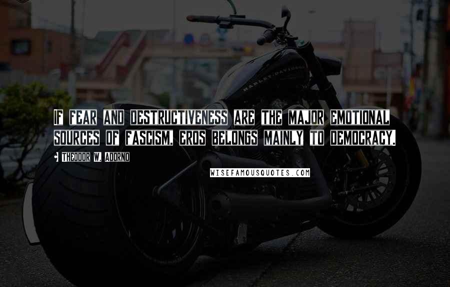 Theodor W. Adorno Quotes: If fear and destructiveness are the major emotional sources of fascism, eros belongs mainly to democracy.