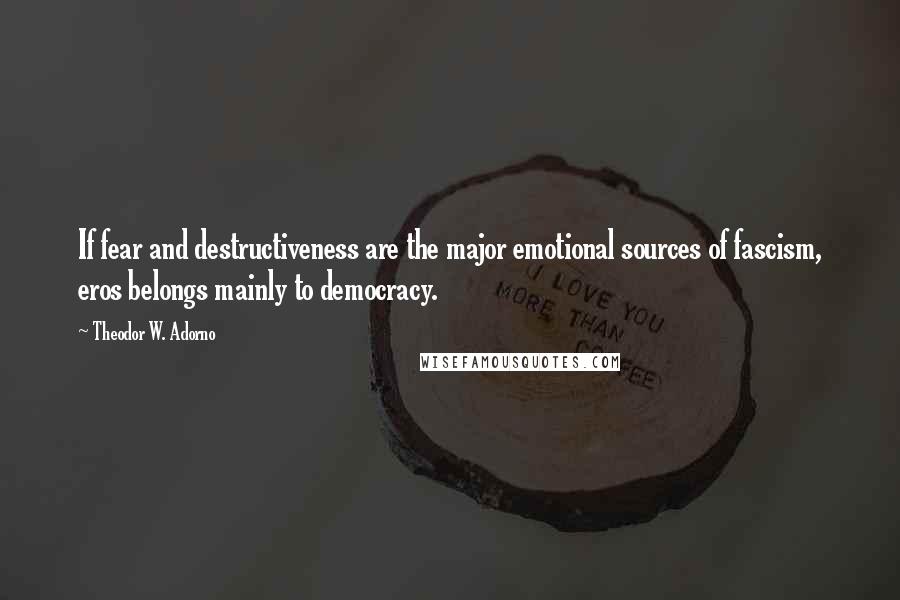 Theodor W. Adorno Quotes: If fear and destructiveness are the major emotional sources of fascism, eros belongs mainly to democracy.