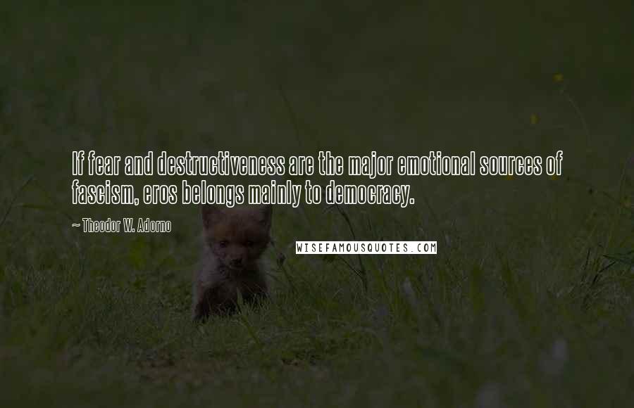 Theodor W. Adorno Quotes: If fear and destructiveness are the major emotional sources of fascism, eros belongs mainly to democracy.