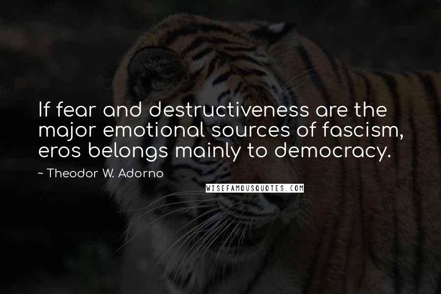 Theodor W. Adorno Quotes: If fear and destructiveness are the major emotional sources of fascism, eros belongs mainly to democracy.