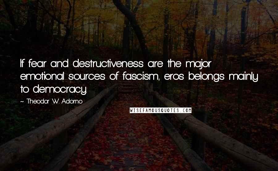 Theodor W. Adorno Quotes: If fear and destructiveness are the major emotional sources of fascism, eros belongs mainly to democracy.