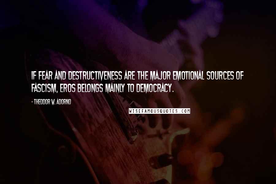 Theodor W. Adorno Quotes: If fear and destructiveness are the major emotional sources of fascism, eros belongs mainly to democracy.