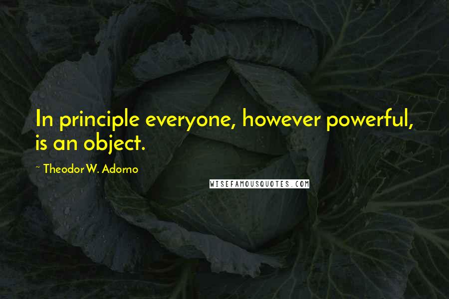 Theodor W. Adorno Quotes: In principle everyone, however powerful, is an object.