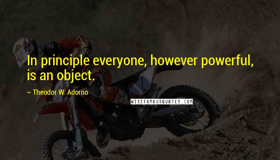 Theodor W. Adorno Quotes: In principle everyone, however powerful, is an object.