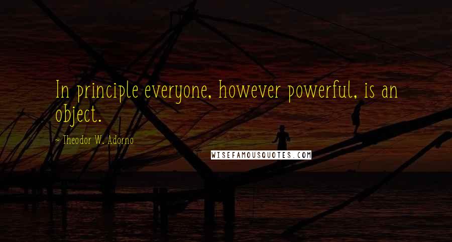 Theodor W. Adorno Quotes: In principle everyone, however powerful, is an object.