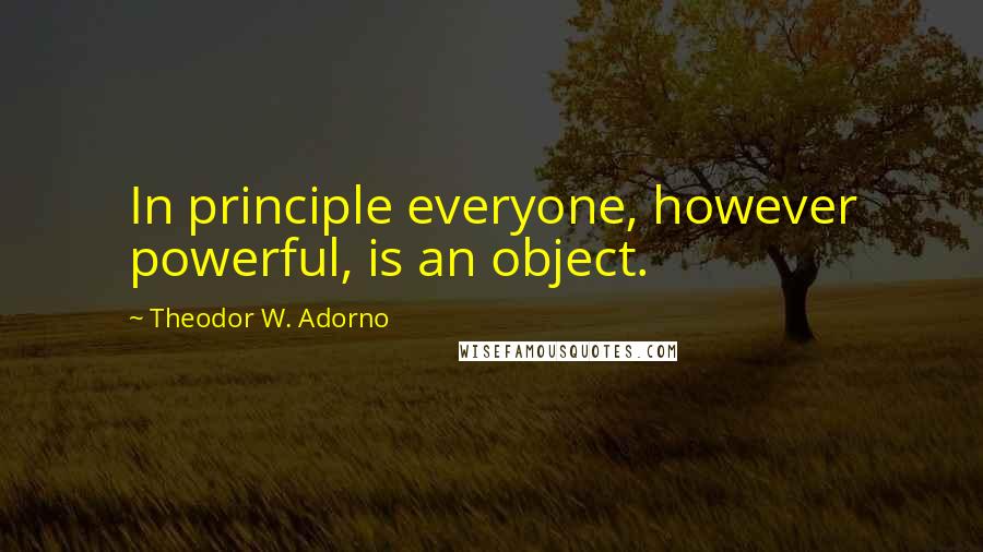 Theodor W. Adorno Quotes: In principle everyone, however powerful, is an object.