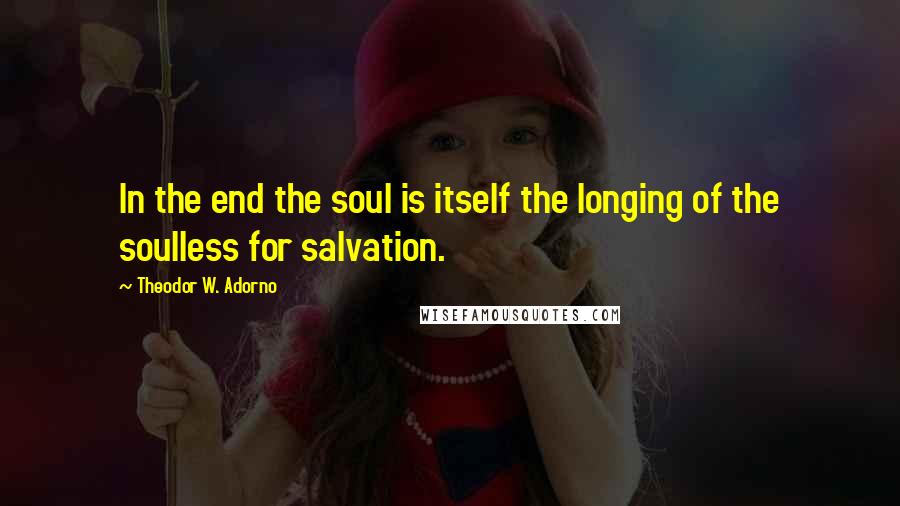 Theodor W. Adorno Quotes: In the end the soul is itself the longing of the soulless for salvation.