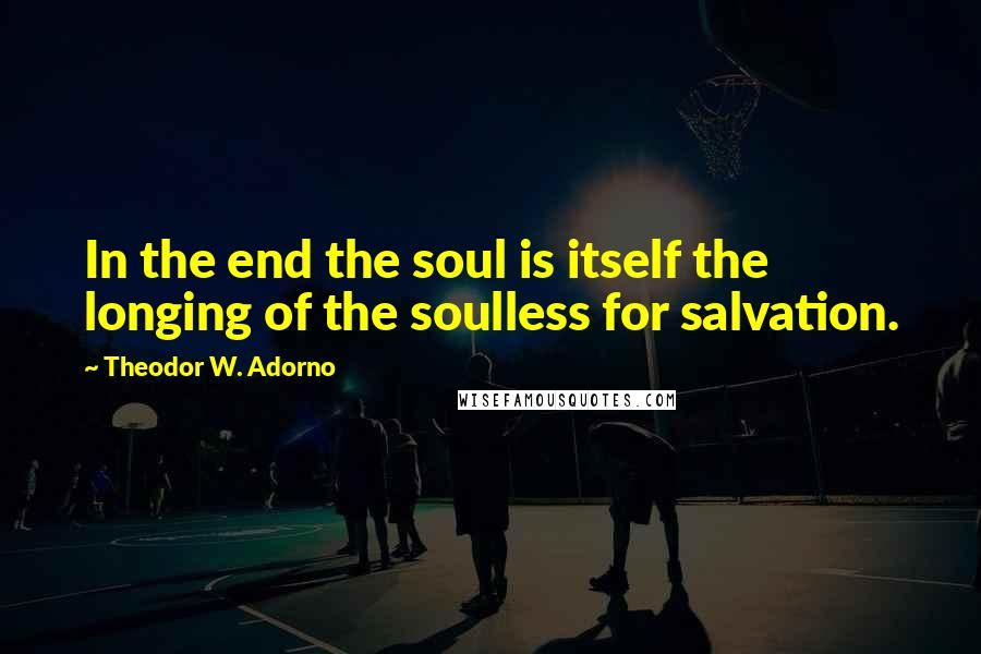 Theodor W. Adorno Quotes: In the end the soul is itself the longing of the soulless for salvation.