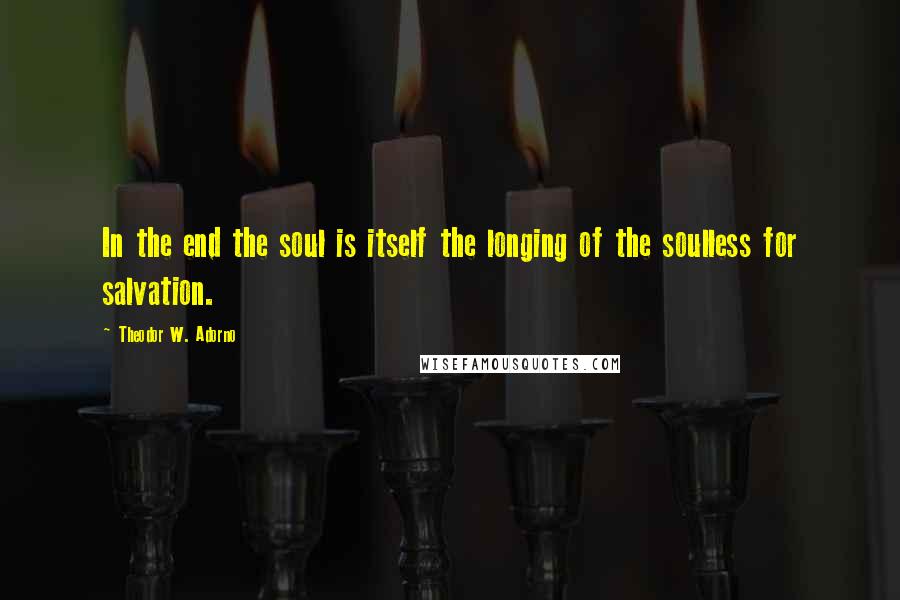 Theodor W. Adorno Quotes: In the end the soul is itself the longing of the soulless for salvation.