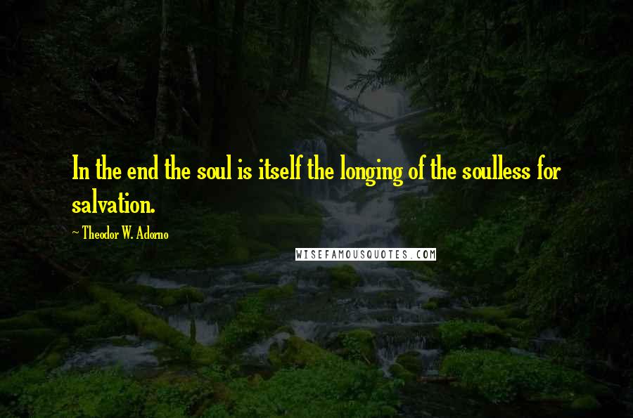 Theodor W. Adorno Quotes: In the end the soul is itself the longing of the soulless for salvation.