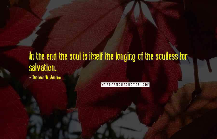 Theodor W. Adorno Quotes: In the end the soul is itself the longing of the soulless for salvation.