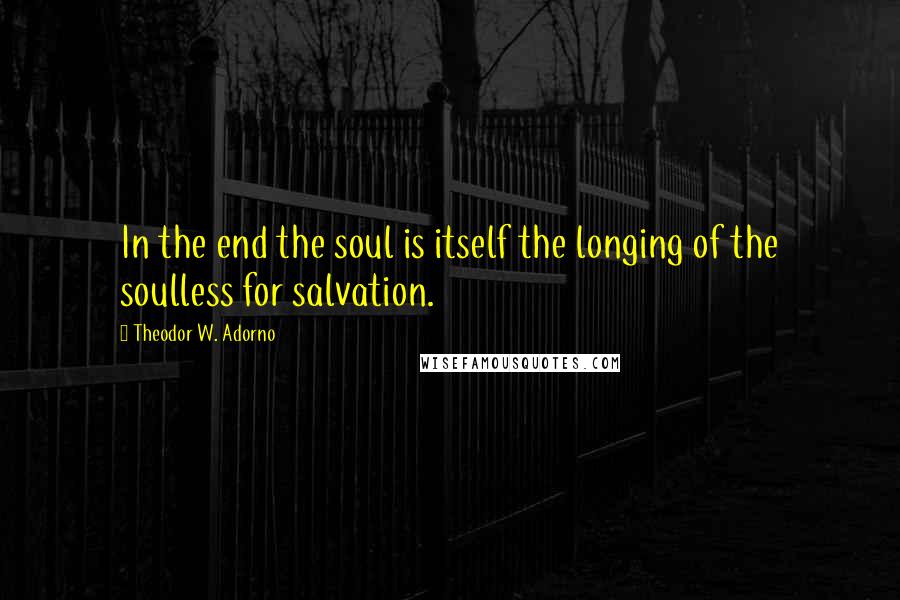 Theodor W. Adorno Quotes: In the end the soul is itself the longing of the soulless for salvation.