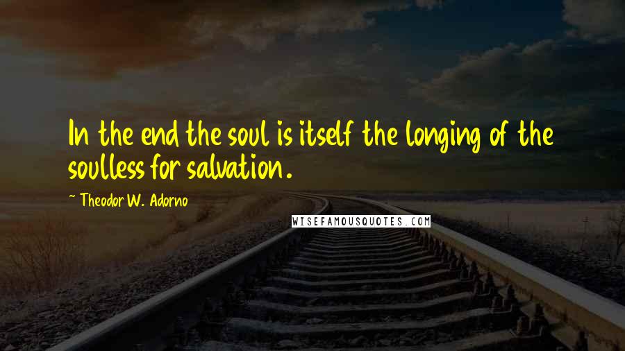 Theodor W. Adorno Quotes: In the end the soul is itself the longing of the soulless for salvation.