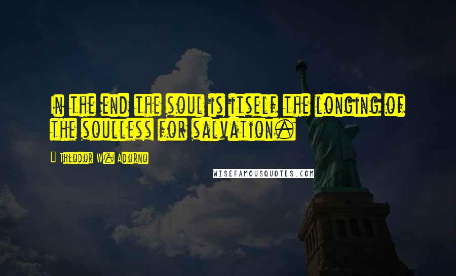 Theodor W. Adorno Quotes: In the end the soul is itself the longing of the soulless for salvation.