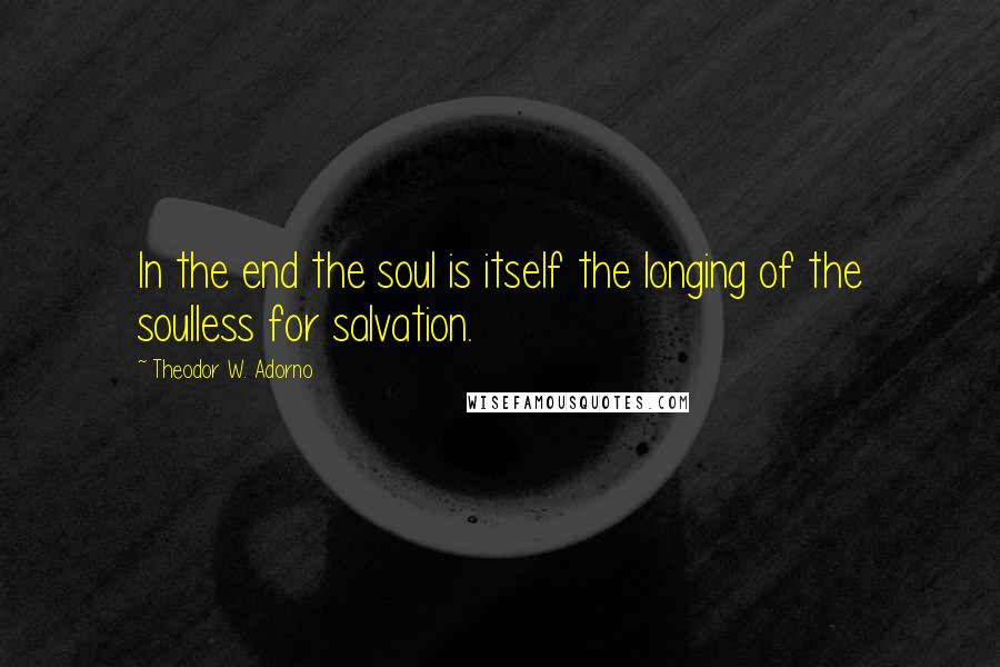 Theodor W. Adorno Quotes: In the end the soul is itself the longing of the soulless for salvation.