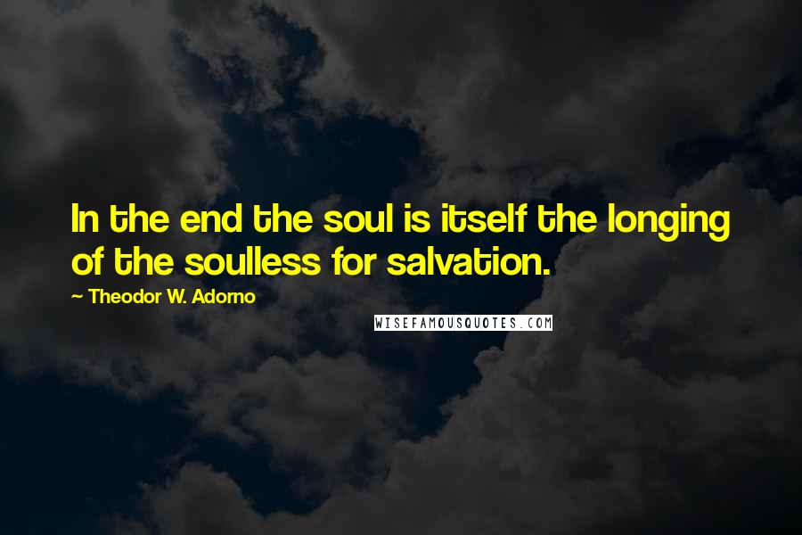 Theodor W. Adorno Quotes: In the end the soul is itself the longing of the soulless for salvation.