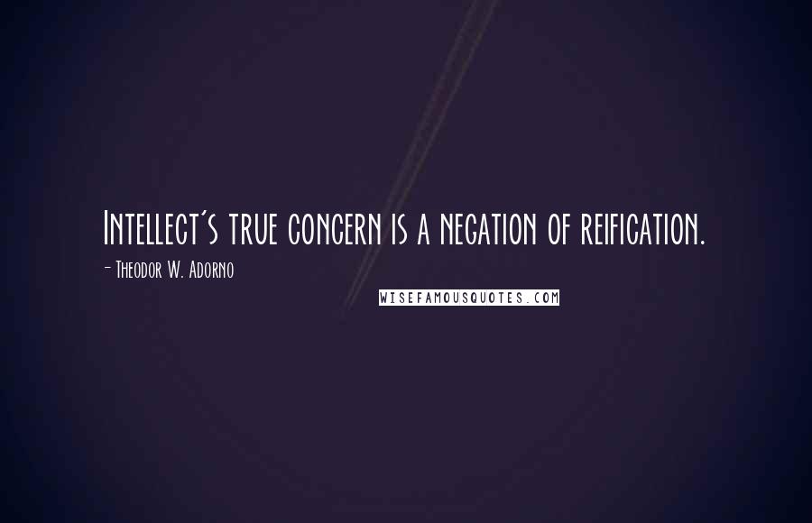 Theodor W. Adorno Quotes: Intellect's true concern is a negation of reification.