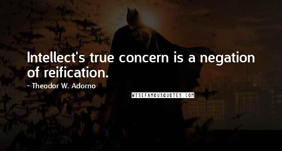 Theodor W. Adorno Quotes: Intellect's true concern is a negation of reification.