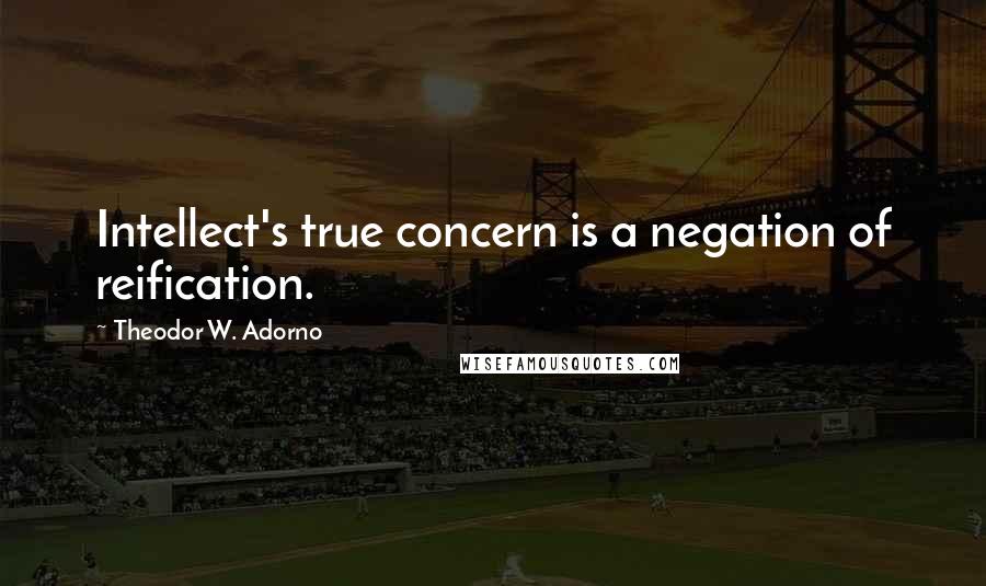 Theodor W. Adorno Quotes: Intellect's true concern is a negation of reification.