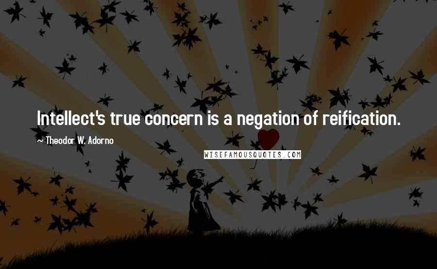 Theodor W. Adorno Quotes: Intellect's true concern is a negation of reification.