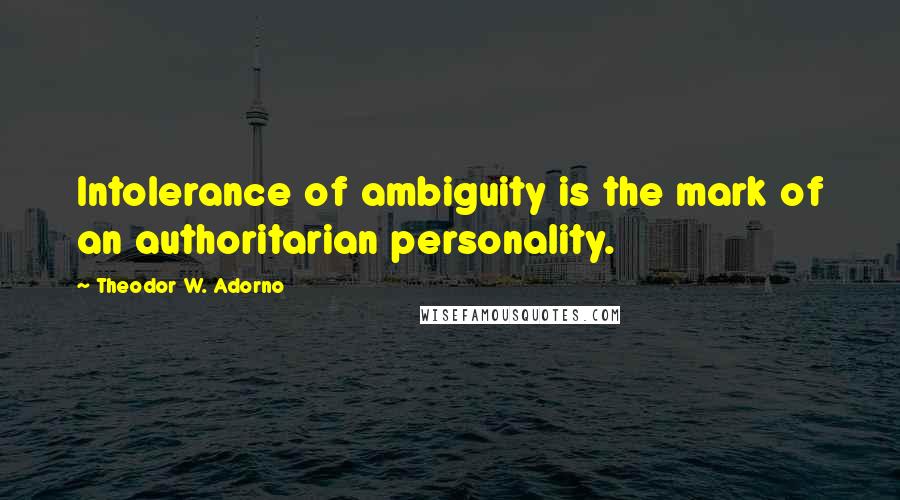 Theodor W. Adorno Quotes: Intolerance of ambiguity is the mark of an authoritarian personality.