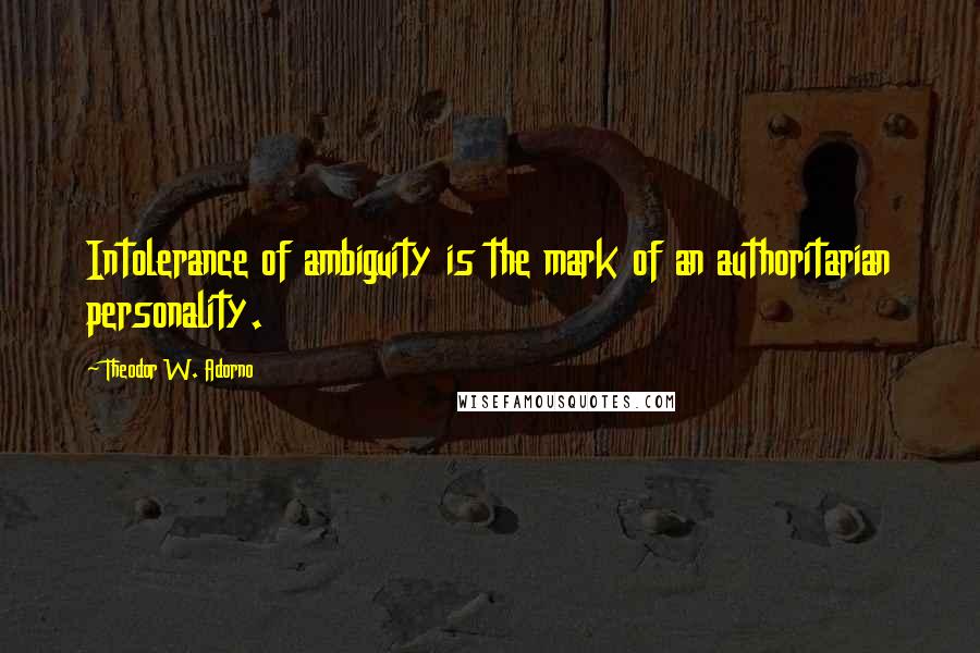 Theodor W. Adorno Quotes: Intolerance of ambiguity is the mark of an authoritarian personality.