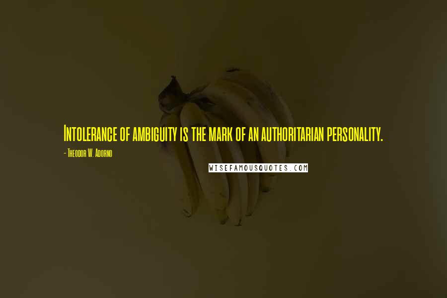 Theodor W. Adorno Quotes: Intolerance of ambiguity is the mark of an authoritarian personality.