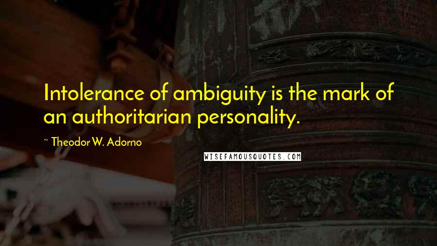 Theodor W. Adorno Quotes: Intolerance of ambiguity is the mark of an authoritarian personality.