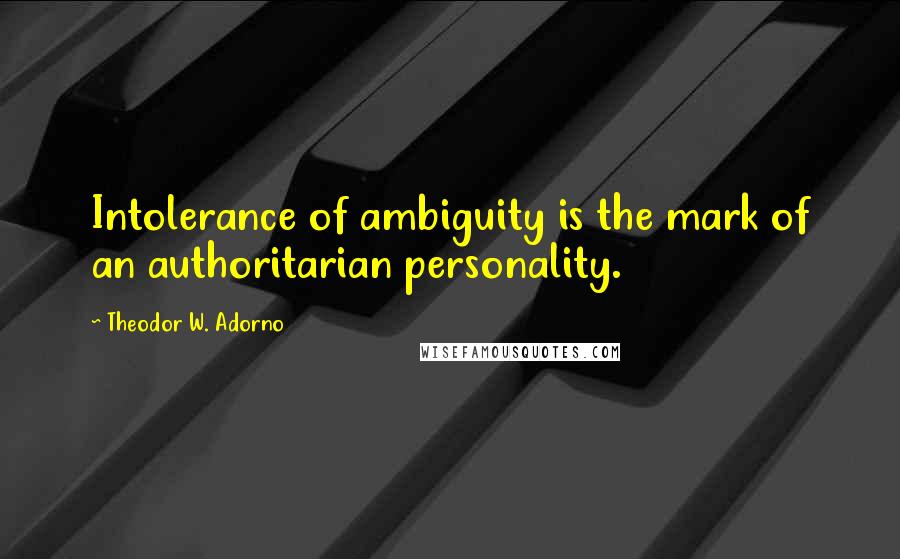 Theodor W. Adorno Quotes: Intolerance of ambiguity is the mark of an authoritarian personality.