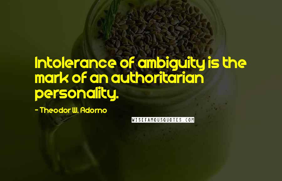 Theodor W. Adorno Quotes: Intolerance of ambiguity is the mark of an authoritarian personality.